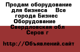 Продам оборудование для бизнеса  - Все города Бизнес » Оборудование   . Свердловская обл.,Серов г.